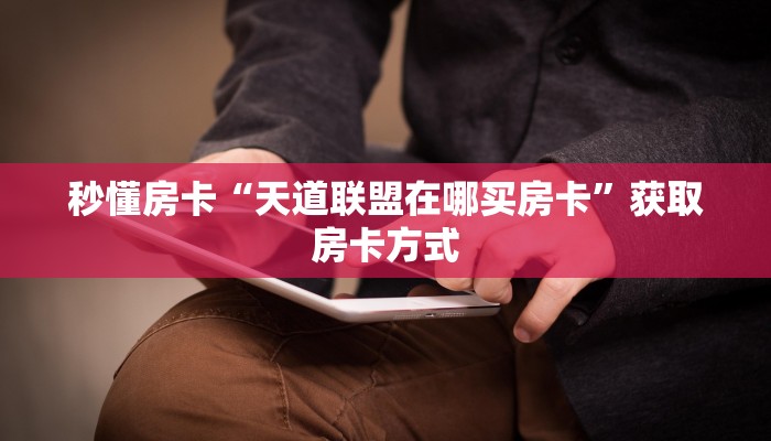 秒懂房卡“天道联盟在哪买房卡”获取房卡方式 秒懂房卡“天道联盟在哪买房卡”获取房卡方式