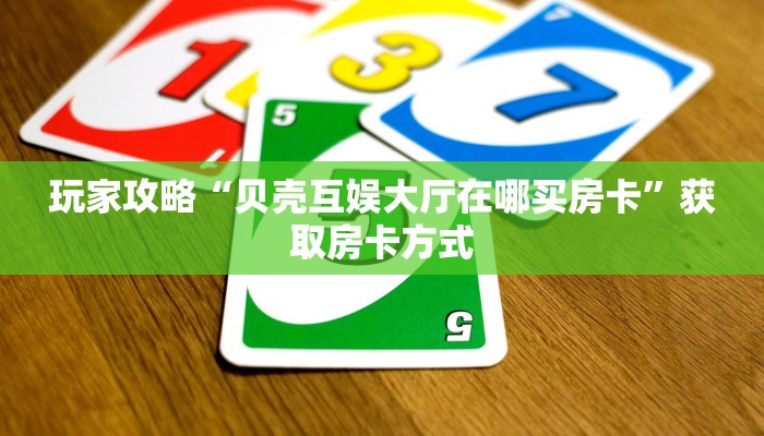 玩家攻略“贝壳互娱大厅在哪买房卡”获取房卡方式 玩家攻略“贝壳互娱大厅在哪买房卡”获取房卡方式
