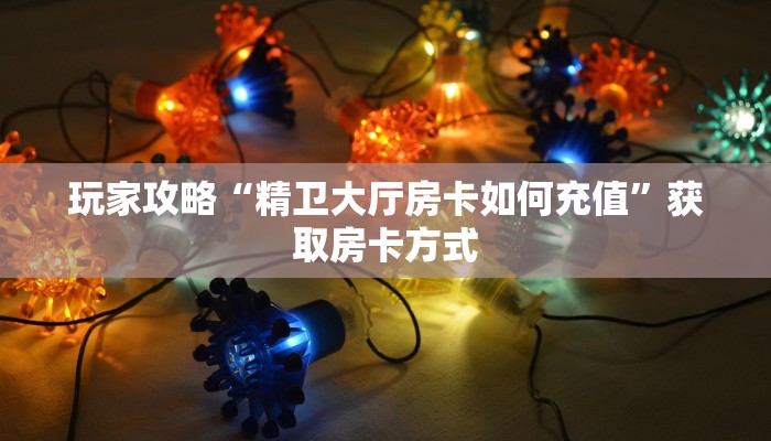 玩家攻略“精卫大厅房卡如何充值”获取房卡方式