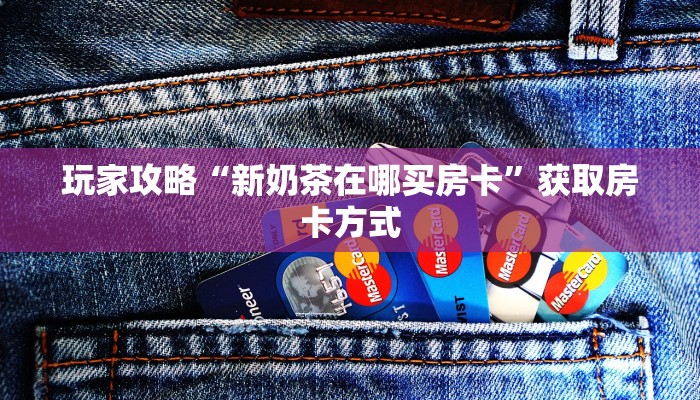 玩家攻略“新奶茶在哪买房卡”获取房卡方式 玩家攻略“新奶茶在哪买房卡”获取房卡方式