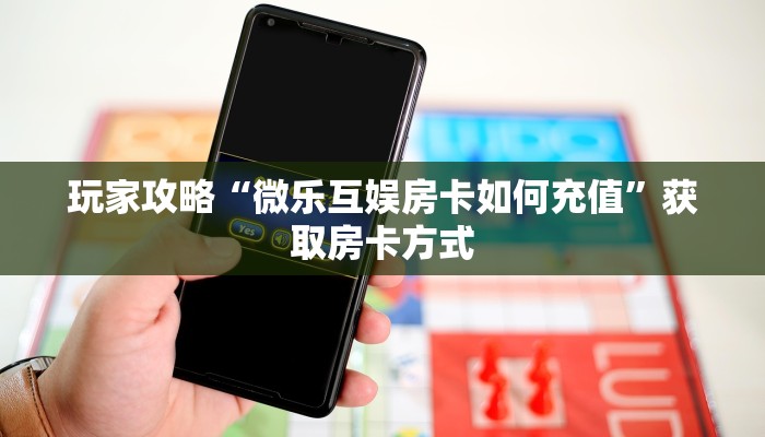 玩家攻略“微乐互娱房卡如何充值”获取房卡方式 玩家攻略“微乐互娱房卡如何充值”获取房卡方式