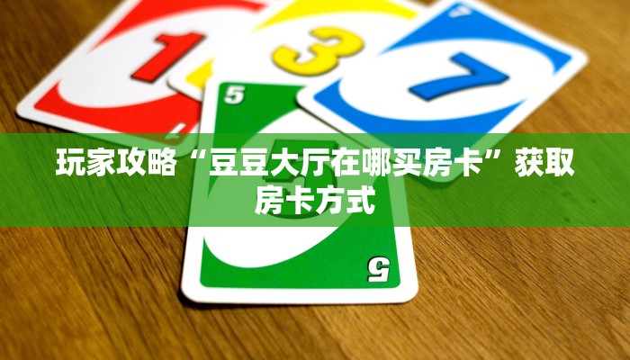 玩家攻略“豆豆大厅在哪买房卡”获取房卡方式 玩家攻略“豆豆大厅在哪买房卡”获取房卡方式