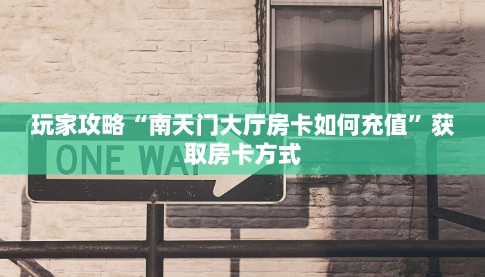 玩家攻略“南天门大厅房卡如何充值”获取房卡方式 玩家攻略“南天门大厅房卡如何充值”获取房卡方式