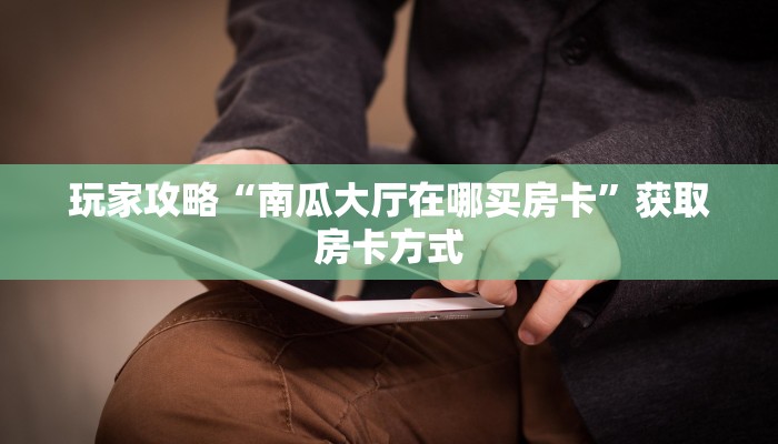 玩家攻略“南瓜大厅在哪买房卡”获取房卡方式 玩家攻略“南瓜大厅在哪买房卡”获取房卡方式