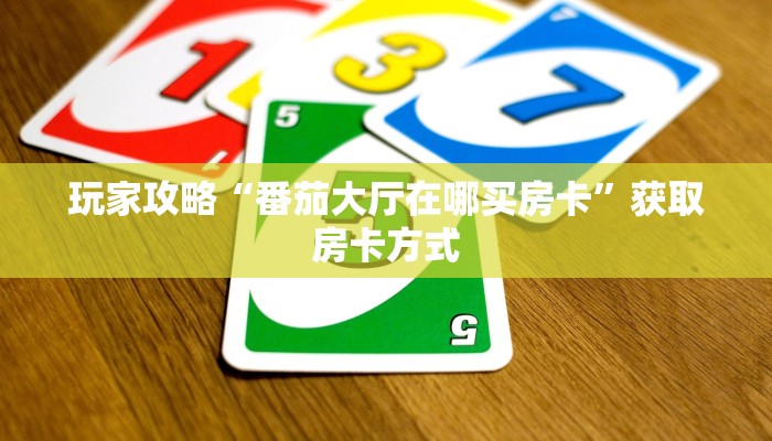 玩家攻略“番茄大厅在哪买房卡”获取房卡方式 玩家攻略“番茄大厅在哪买房卡”获取房卡方式