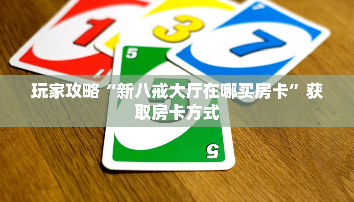玩家攻略“新八戒大厅在哪买房卡”获取房卡方式 玩家攻略“新八戒大厅在哪买房卡”获取房卡方式