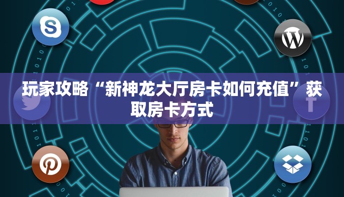 玩家攻略“新神龙大厅房卡如何充值”获取房卡方式 玩家攻略“新神龙大厅房卡如何充值”获取房卡方式