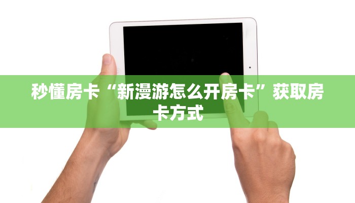 秒懂房卡“新漫游怎么开房卡”获取房卡方式 秒懂房卡“新漫游怎么开房卡”获取房卡方式
