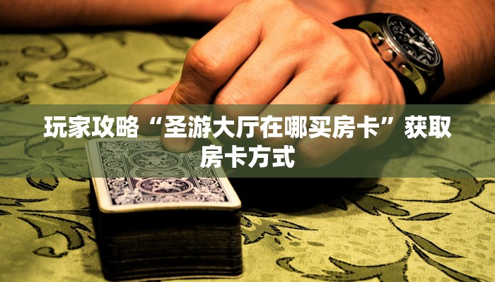 玩家攻略“圣游大厅在哪买房卡”获取房卡方式 玩家攻略“圣游大厅在哪买房卡”获取房卡方式