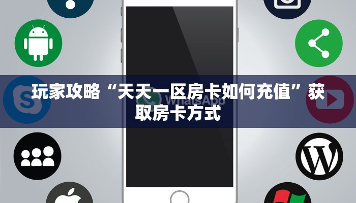 玩家攻略“天天一区房卡如何充值”获取房卡方式 玩家攻略“天天一区房卡如何充值”获取房卡方式