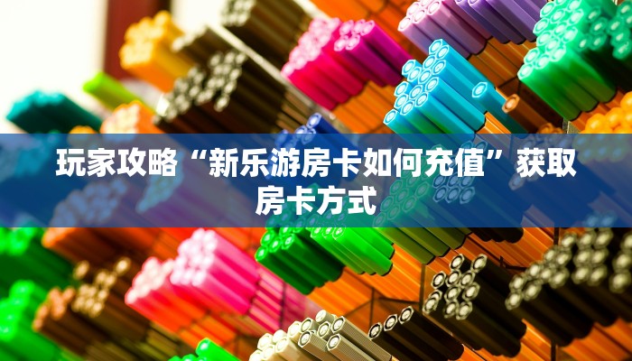 玩家攻略“新乐游房卡如何充值”获取房卡方式 玩家攻略“新乐游房卡如何充值”获取房卡方式