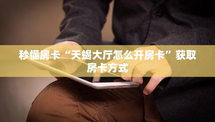 秒懂房卡“天蝎大厅怎么开房卡”获取房卡方式 秒懂房卡“天蝎大厅怎么开房卡”获取房卡方式