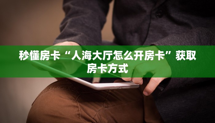 秒懂房卡“人海大厅怎么开房卡”获取房卡方式 秒懂房卡“人海大厅怎么开房卡”获取房卡方式