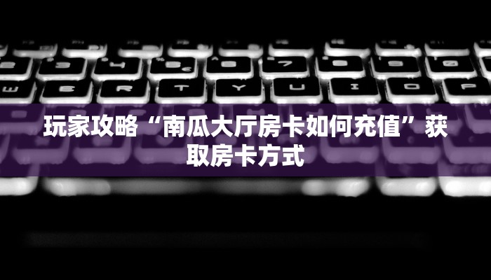 玩家攻略“南瓜大厅房卡如何充值”获取房卡方式 玩家攻略“南瓜大厅房卡如何充值”获取房卡方式