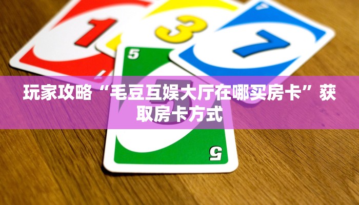 玩家攻略“毛豆互娱大厅在哪买房卡”获取房卡方式