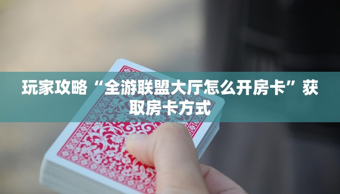 玩家攻略“全游联盟大厅怎么开房卡”获取房卡方式 玩家攻略“全游联盟大厅怎么开房卡”获取房卡方式