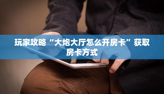 玩家攻略“大炮大厅怎么开房卡”获取房卡方式 玩家攻略“大炮大厅怎么开房卡”获取房卡方式