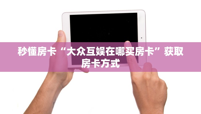 秒懂房卡“大众互娱在哪买房卡”获取房卡方式 秒懂房卡“大众互娱在哪买房卡”获取房卡方式