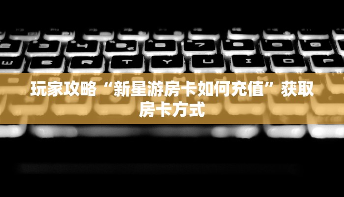 玩家攻略“新星游房卡如何充值”获取房卡方式