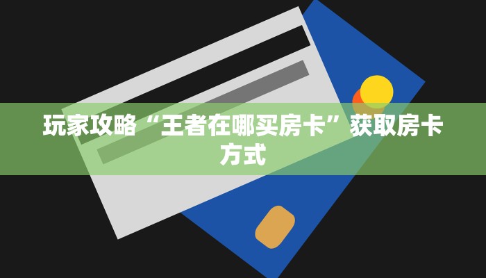 玩家攻略“王者在哪买房卡”获取房卡方式 玩家攻略“王者在哪买房卡”获取房卡方式