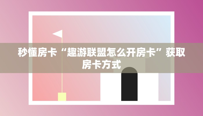 秒懂房卡“趣游联盟怎么开房卡”获取房卡方式 秒懂房卡“趣游联盟怎么开房卡”获取房卡方式