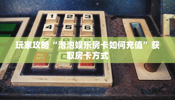 玩家攻略“泡泡娱乐房卡如何充值”获取房卡方式 玩家攻略“泡泡娱乐房卡如何充值”获取房卡方式