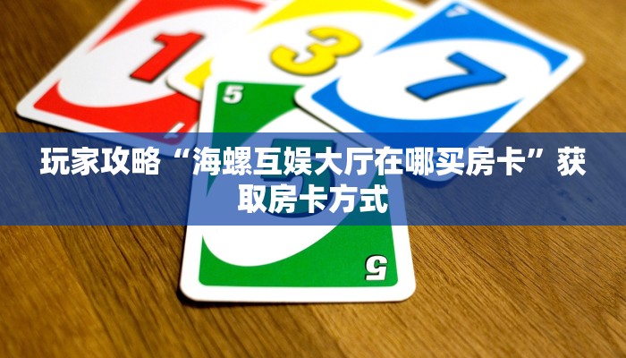 玩家攻略“海螺互娱大厅在哪买房卡”获取房卡方式 玩家攻略“海螺互娱大厅在哪买房卡”获取房卡方式