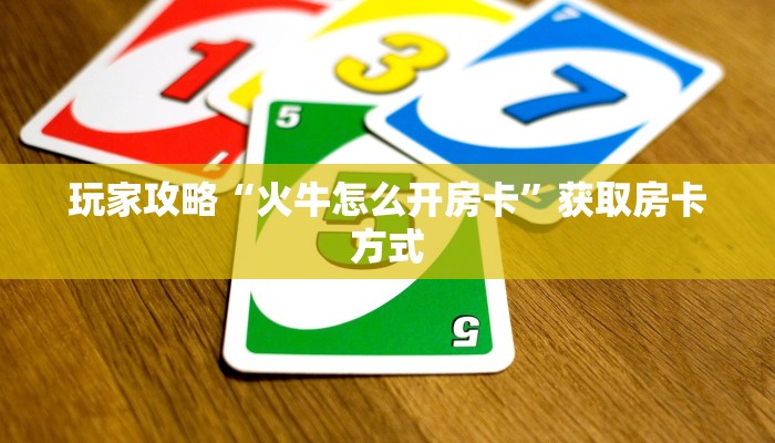 玩家攻略“火牛怎么开房卡”获取房卡方式 玩家攻略“火牛怎么开房卡”获取房卡方式