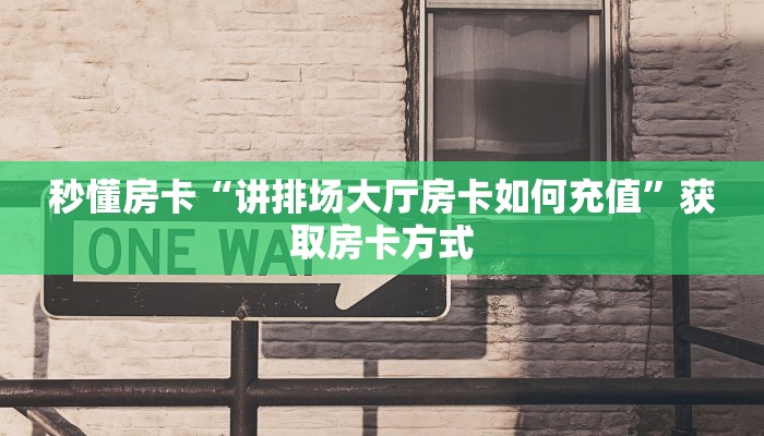 秒懂房卡“讲排场大厅房卡如何充值”获取房卡方式 秒懂房卡“讲排场大厅房卡如何充值”获取房卡方式