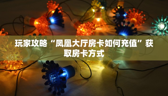 玩家攻略“凤凰大厅房卡如何充值”获取房卡方式 玩家攻略“凤凰大厅房卡如何充值”获取房卡方式