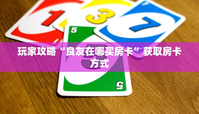玩家攻略“良友在哪买房卡”获取房卡方式 玩家攻略“良友在哪买房卡”获取房卡方式