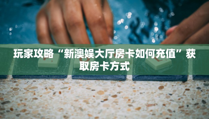 玩家攻略“新澳娱大厅房卡如何充值”获取房卡方式 玩家攻略“新澳娱大厅房卡如何充值”获取房卡方式
