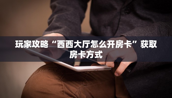 玩家攻略“西西大厅怎么开房卡”获取房卡方式