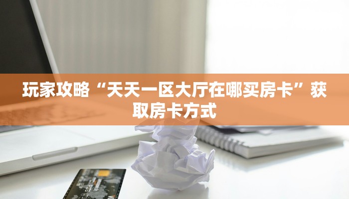 玩家攻略“天天一区大厅在哪买房卡”获取房卡方式 玩家攻略“天天一区大厅在哪买房卡”获取房卡方式