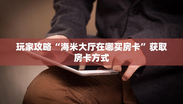 玩家攻略“海米大厅在哪买房卡”获取房卡方式 玩家攻略“海米大厅在哪买房卡”获取房卡方式