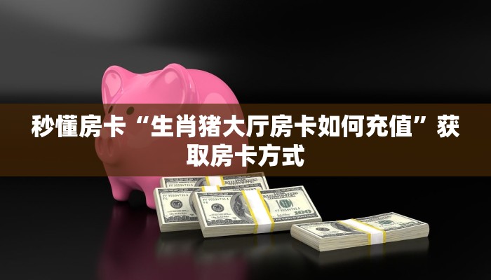 秒懂房卡“生肖猪大厅房卡如何充值”获取房卡方式 秒懂房卡“生肖猪大厅房卡如何充值”获取房卡方式