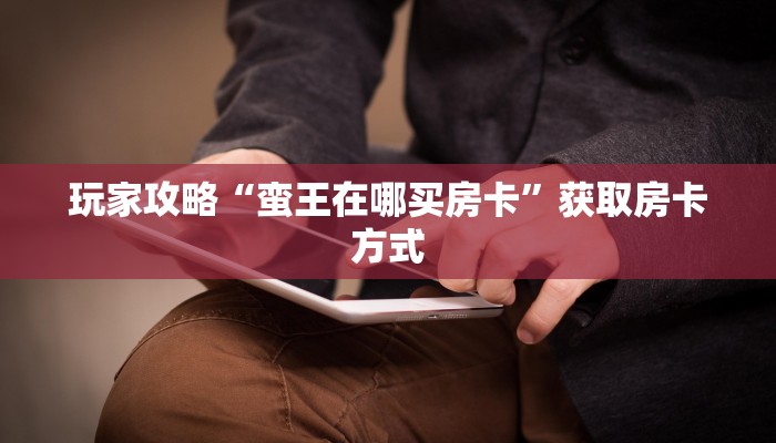 玩家攻略“蛮王在哪买房卡”获取房卡方式 玩家攻略“蛮王在哪买房卡”获取房卡方式
