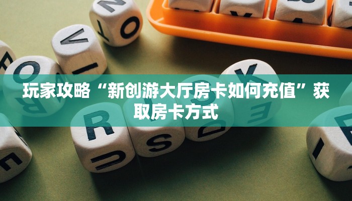 玩家攻略“新创游大厅房卡如何充值”获取房卡方式 玩家攻略“新创游大厅房卡如何充值”获取房卡方式