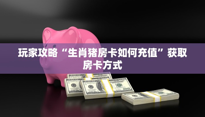 玩家攻略“生肖猪房卡如何充值”获取房卡方式 玩家攻略“生肖猪房卡如何充值”获取房卡方式
