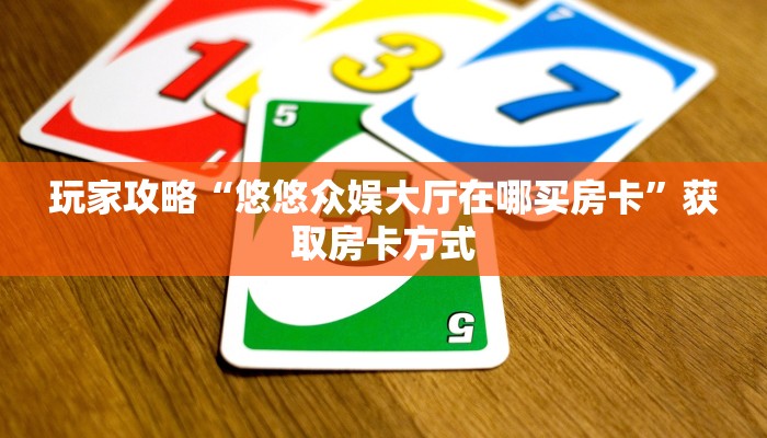 玩家攻略“悠悠众娱大厅在哪买房卡”获取房卡方式