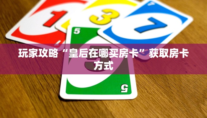 玩家攻略“皇后在哪买房卡”获取房卡方式 玩家攻略“皇后在哪买房卡”获取房卡方式