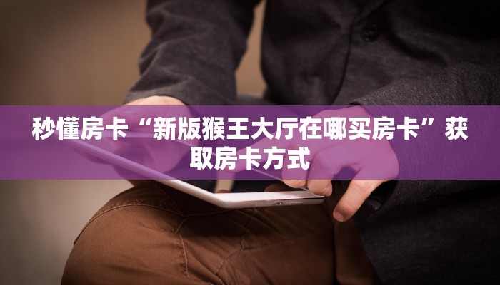 秒懂房卡“新版猴王大厅在哪买房卡”获取房卡方式 秒懂房卡“新版猴王大厅在哪买房卡”获取房卡方式