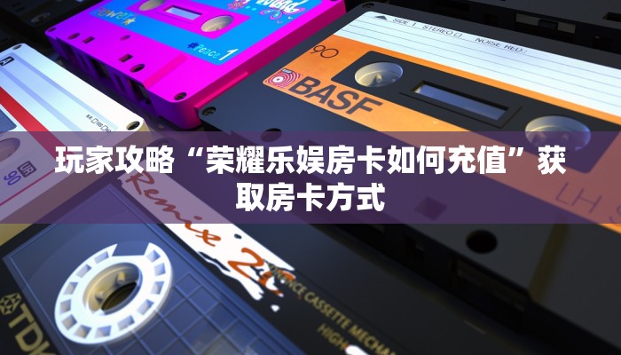 玩家攻略“荣耀乐娱房卡如何充值”获取房卡方式 玩家攻略“荣耀乐娱房卡如何充值”获取房卡方式