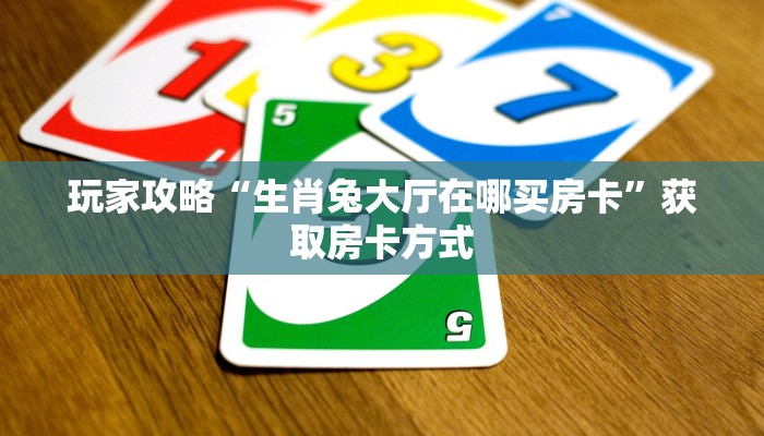 玩家攻略“生肖兔大厅在哪买房卡”获取房卡方式 玩家攻略“生肖兔大厅在哪买房卡”获取房卡方式