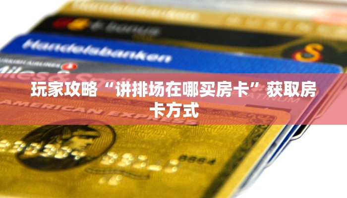 玩家攻略“讲排场在哪买房卡”获取房卡方式 玩家攻略“讲排场在哪买房卡”获取房卡方式