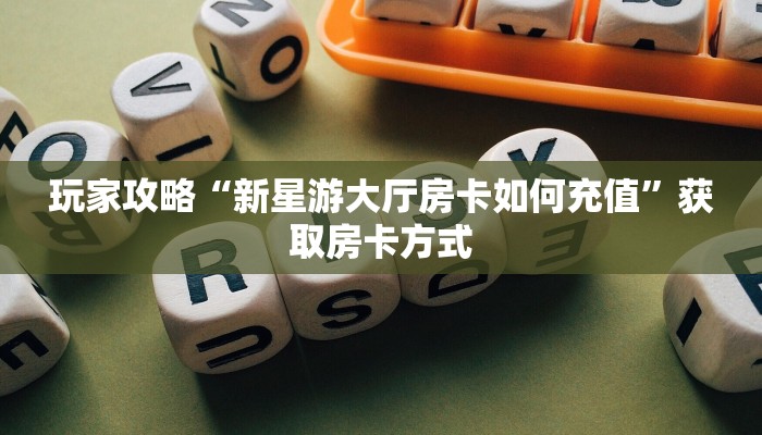 玩家攻略“新星游大厅房卡如何充值”获取房卡方式 玩家攻略“新星游大厅房卡如何充值”获取房卡方式