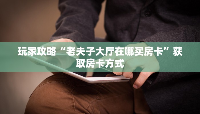 玩家攻略“老夫子大厅在哪买房卡”获取房卡方式 玩家攻略“老夫子大厅在哪买房卡”获取房卡方式