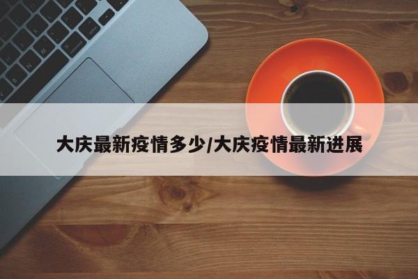 大庆最新疫情多少/大庆疫情最新进展