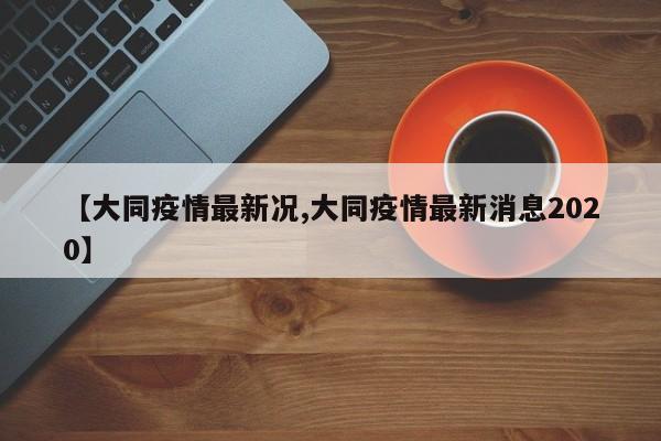 【大同疫情最新况,大同疫情最新消息2020】