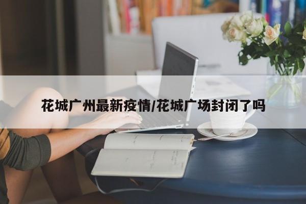 花城广州最新疫情/花城广场封闭了吗